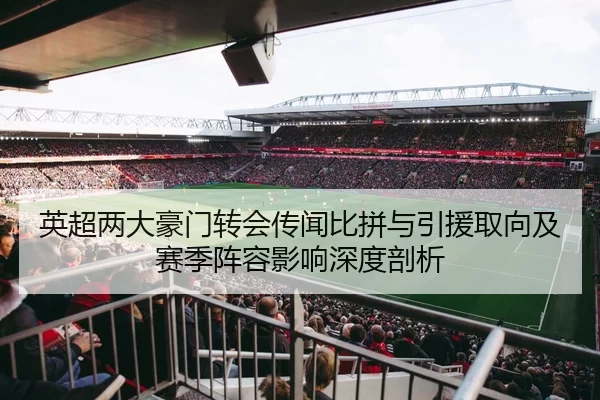 英超两大豪门转会传闻比拼与引援取向及赛季阵容影响深度剖析