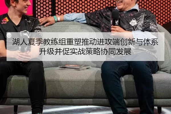 湖人夏季教练组重塑推动进攻端创新与体系升级并促实战策略协同发展
