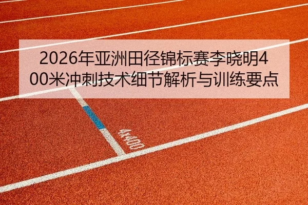2026年亚洲田径锦标赛李晓明400米冲刺技术细节解析与训练要点