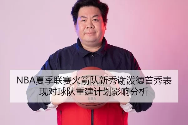 NBA夏季联赛火箭队新秀谢泼德首秀表现对球队重建计划影响分析