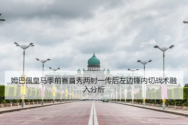 姆巴佩皇马季前赛首秀两射一传后左边锋内切战术融入分析
